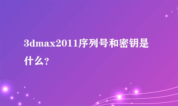 3dmax2011序列号和密钥是什么?