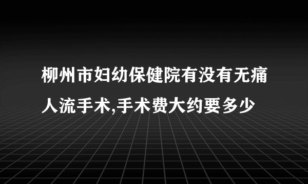 柳州市妇幼保健院有没有无痛人流手术,手术费大约要多少