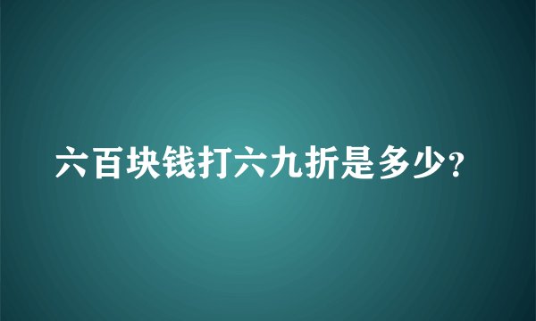 六百块钱打六九折是多少？