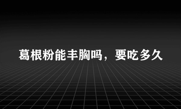 葛根粉能丰胸吗，要吃多久