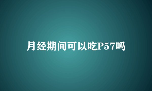 月经期间可以吃P57吗