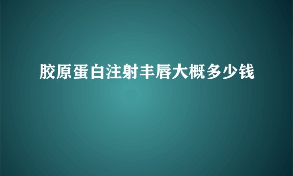 胶原蛋白注射丰唇大概多少钱