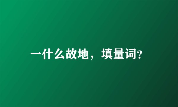 一什么故地,填量词?