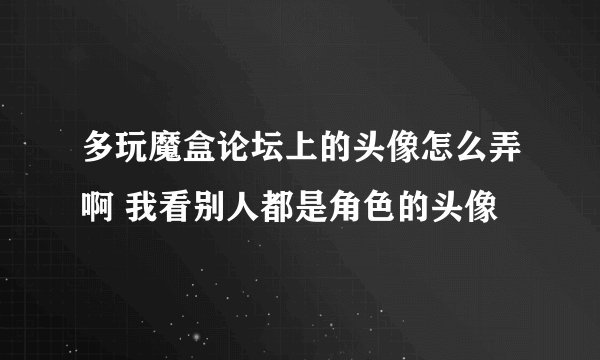 多玩魔盒论坛上的头像怎么弄啊 我看别人都是角色的头像