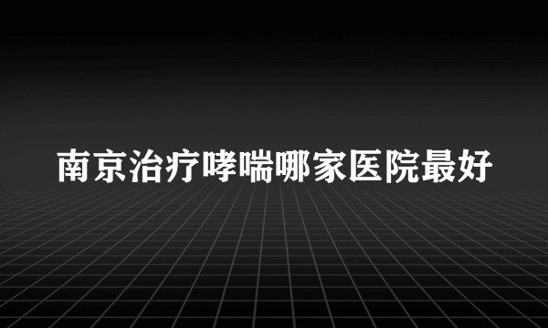 南京治疗哮喘哪家医院最好