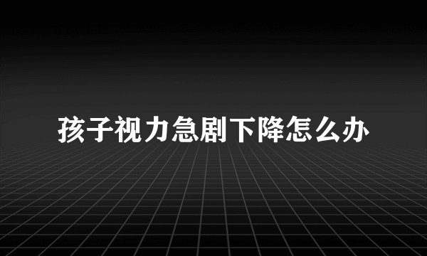 孩子视力急剧下降怎么办