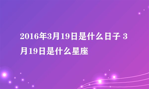 2016年3月19日是什么日子 3月19日是什么星座