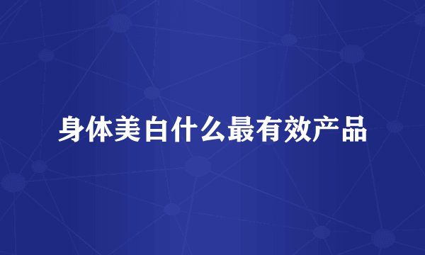 身体美白什么最有效产品