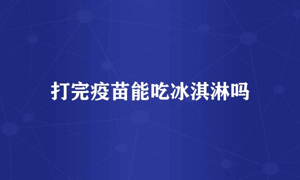 打完疫苗能吃冰淇淋吗