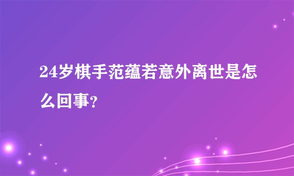 24岁棋手范蕴若意外离世是怎么回事？