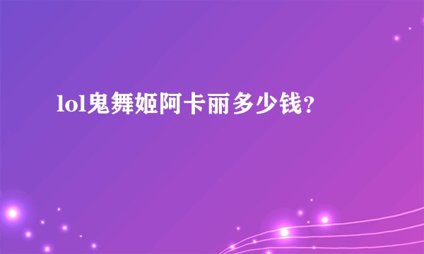 lol鬼舞姬阿卡丽多少钱？