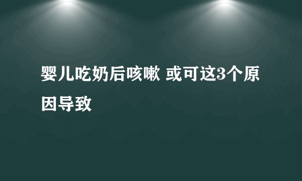 婴儿吃奶后咳嗽 或可这3个原因导致