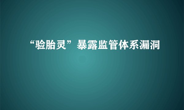“验胎灵”暴露监管体系漏洞