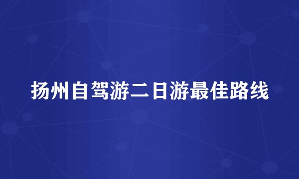 扬州自驾游二日游最佳路线