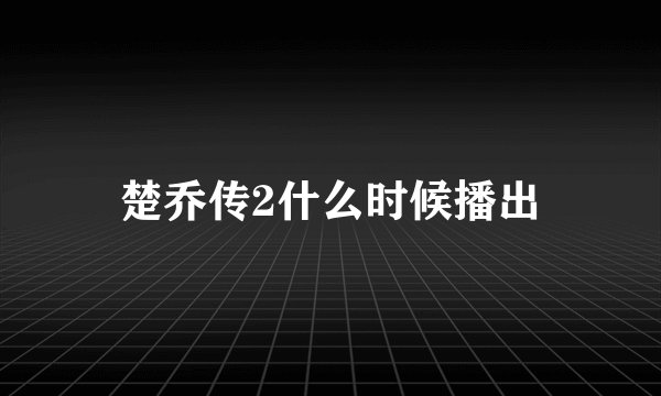 楚乔传2什么时候播出