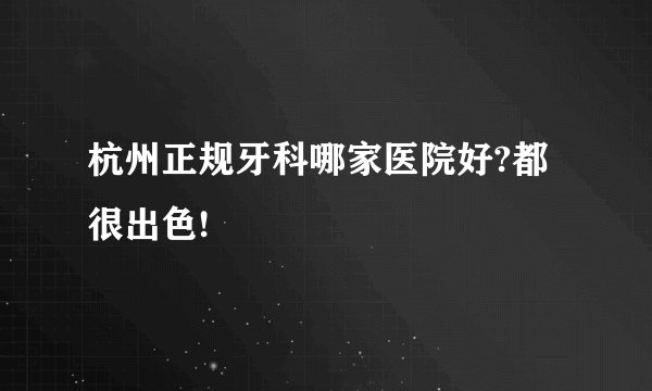 杭州正规牙科哪家医院好?都很出色!