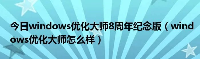 今日windows优化大师8周年纪念版(windows优化大师怎么样)