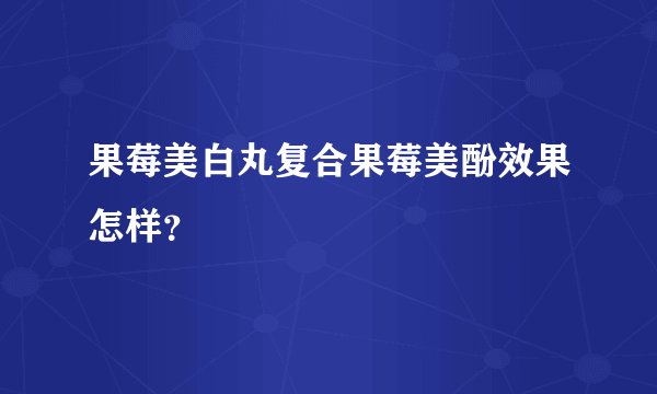 果莓美白丸复合果莓美酚效果怎样？