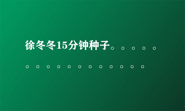 徐冬冬15分钟种子。。。。。。。。。。。。。。。。。