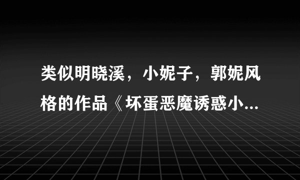 类似明晓溪，小妮子，郭妮风格的作品《坏蛋恶魔诱惑小女子》。谁看过????