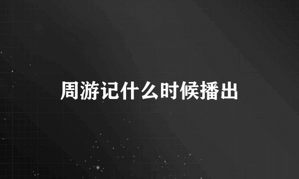 周游记什么时候播出