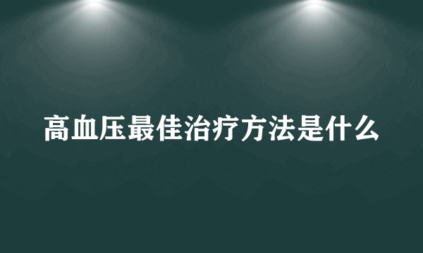 高血压最佳治疗方法是什么