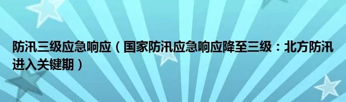 防汛三级应急响应(国家防汛应急响应降至三级:北方防汛进入关键期)