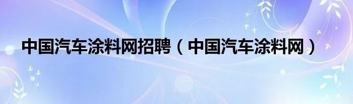 中国汽车涂料网招聘（中国汽车涂料网）