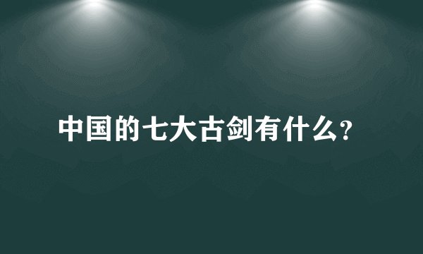 中国的七大古剑有什么？