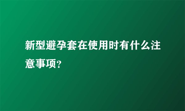新型避孕套在使用时有什么注意事项？