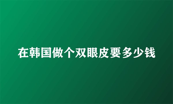 在韩国做个双眼皮要多少钱