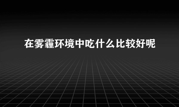 在雾霾环境中吃什么比较好呢