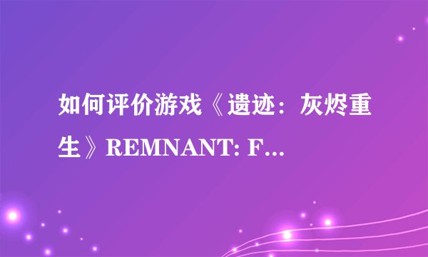 如何评价游戏《遗迹：灰烬重生》REMNANT: FROM THE ASHES？