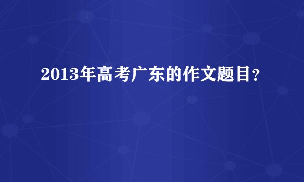 2013年高考广东的作文题目?
