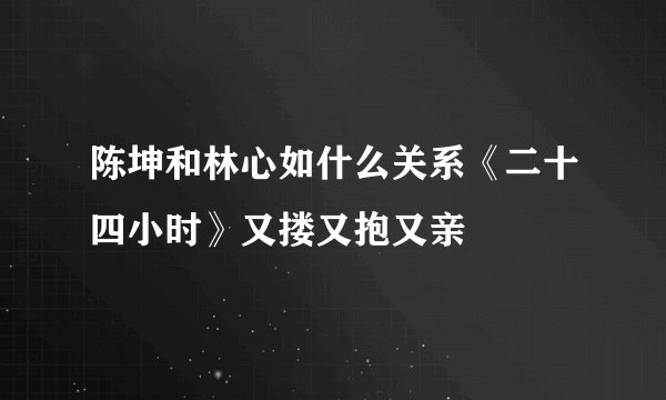 陈坤和林心如什么关系《二十四小时》又搂又抱又亲