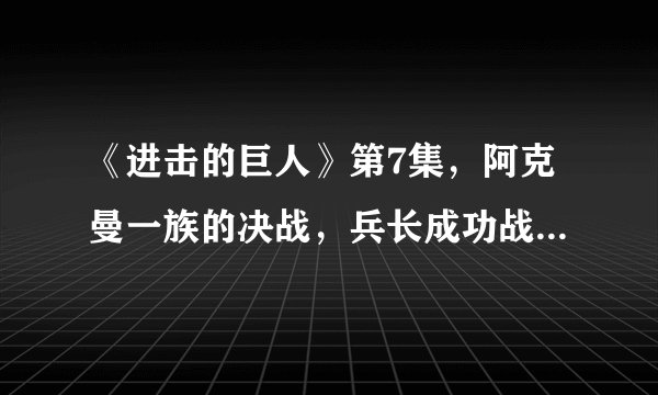 《进击的巨人》第7集，阿克曼一族的决战，兵长成功战胜凯尼！