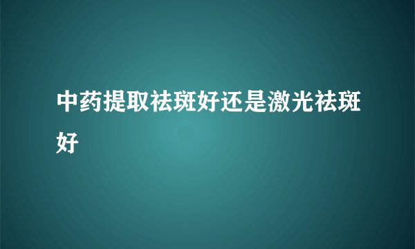 中药提取祛斑好还是激光祛斑好