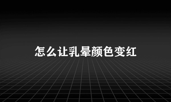 怎么让乳晕颜色变红