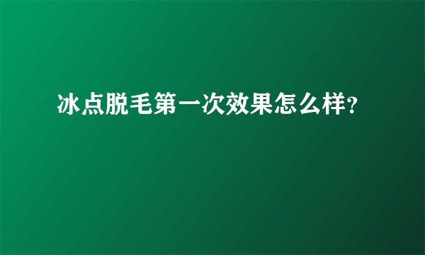 冰点脱毛第一次效果怎么样？