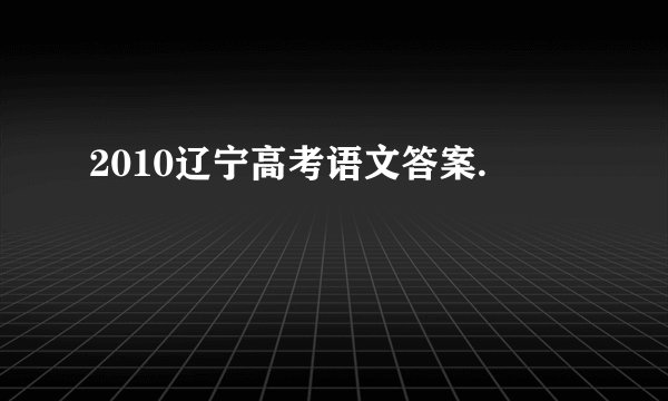 2010辽宁高考语文答案.