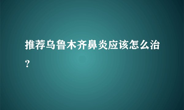 推荐乌鲁木齐鼻炎应该怎么治？