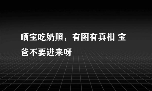 晒宝吃奶照，有图有真相 宝爸不要进来呀