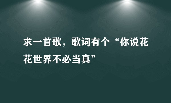 求一首歌，歌词有个“你说花花世界不必当真”