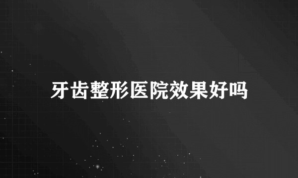 牙齿整形医院效果好吗