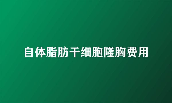 自体脂肪干细胞隆胸费用
