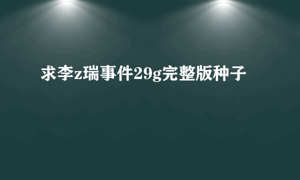 求李z瑞事件29g完整版种子