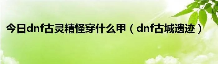 今日dnf古灵精怪穿什么甲（dnf古城遗迹）