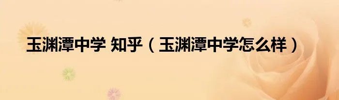 玉渊潭中学 知乎（玉渊潭中学怎么样）