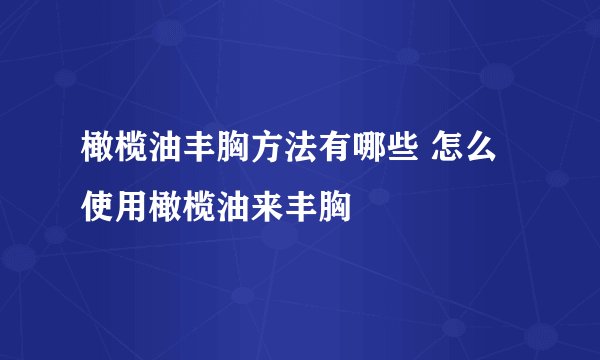 橄榄油丰胸方法有哪些 怎么使用橄榄油来丰胸