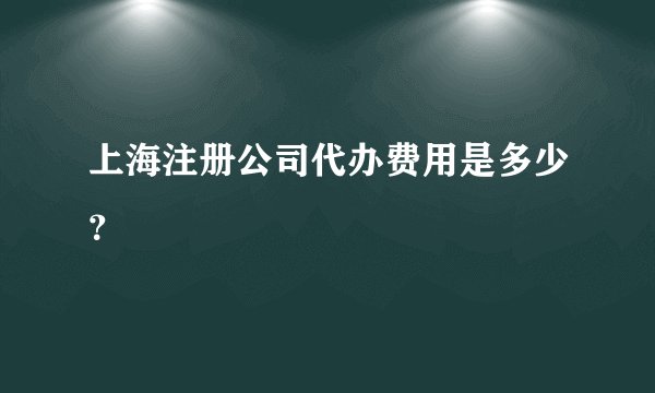 上海注册公司代办费用是多少？